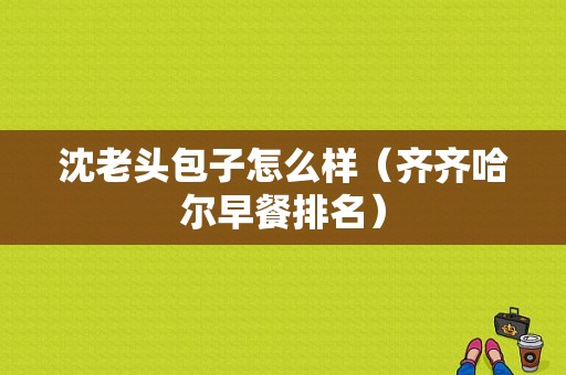 沈老头包子怎么样（齐齐哈尔早餐排名）