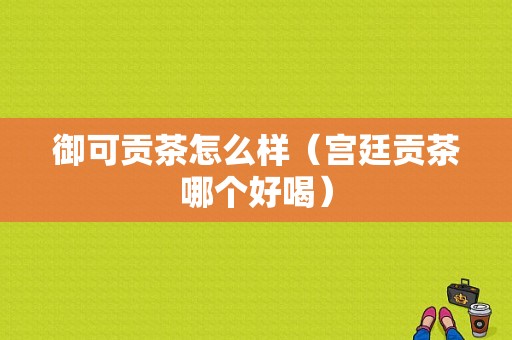 御可贡茶怎么样（宫廷贡茶哪个好喝）