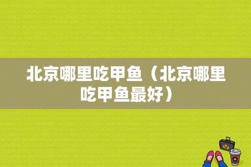 北京哪里吃甲鱼（北京哪里吃甲鱼最好）