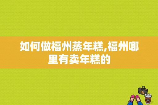 如何做福州蒸年糕,福州哪里有卖年糕的