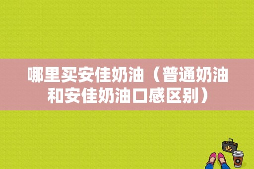 哪里买安佳奶油（普通奶油和安佳奶油口感区别）
