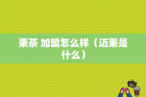 栗茶 加盟怎么样（迈栗是什么）