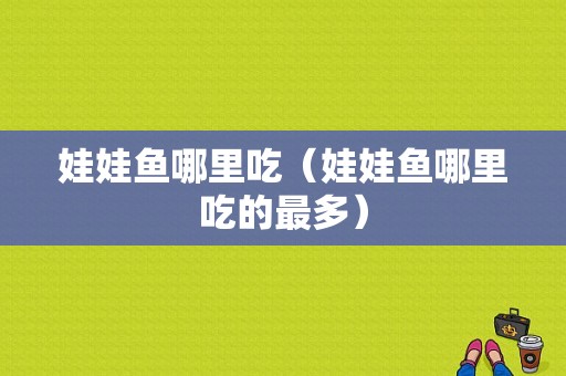 娃娃鱼哪里吃（娃娃鱼哪里吃的最多）