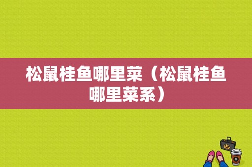 松鼠桂鱼哪里菜（松鼠桂鱼哪里菜系）