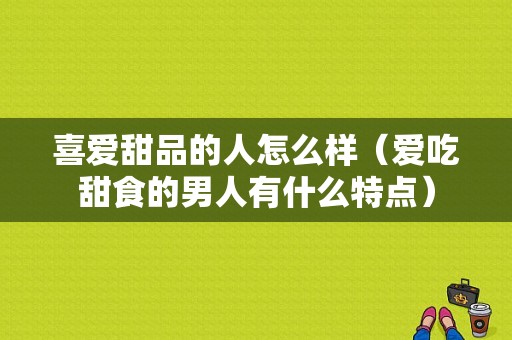 喜爱甜品的人怎么样（爱吃甜食的男人有什么特点）