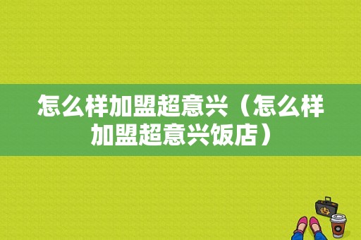 怎么样加盟超意兴（怎么样加盟超意兴饭店）