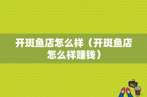 开斑鱼店怎么样（开斑鱼店怎么样赚钱）