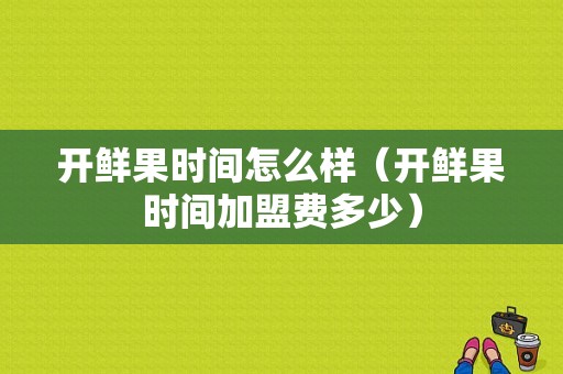 开鲜果时间怎么样（开鲜果时间加盟费多少）