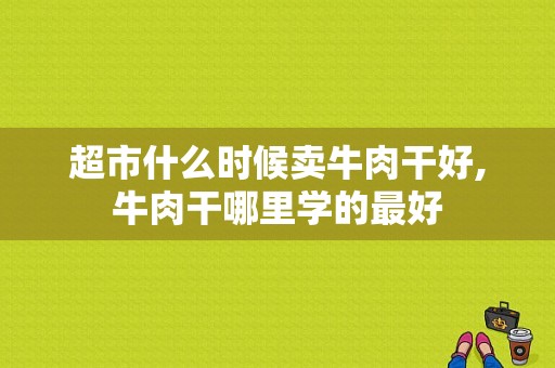 超市什么时候卖牛肉干好,牛肉干哪里学的最好