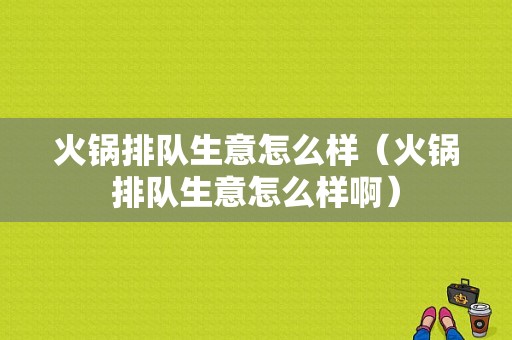火锅排队生意怎么样（火锅排队生意怎么样啊）