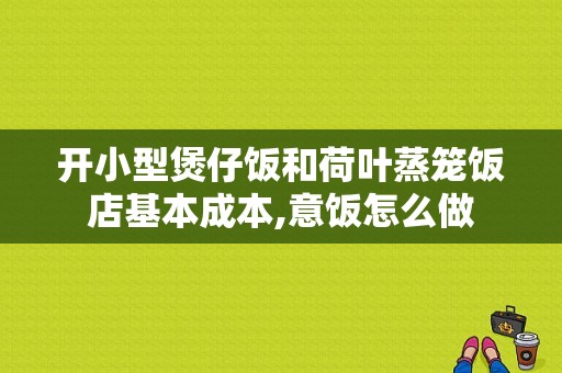 开小型煲仔饭和荷叶蒸笼饭店基本成本,意饭怎么做