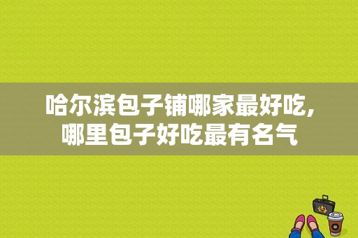 哈尔滨包子铺哪家最好吃,哪里包子好吃最有名气