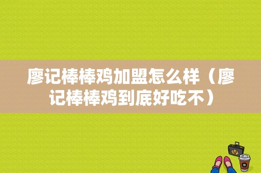 廖记棒棒鸡加盟怎么样（廖记棒棒鸡到底好吃不）