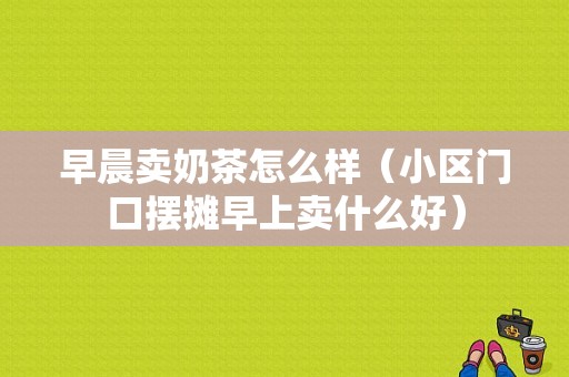 早晨卖奶茶怎么样（小区门口摆摊早上卖什么好）