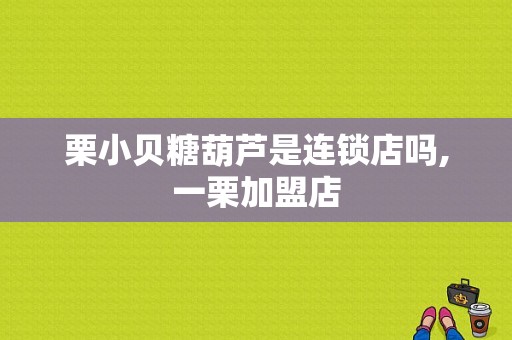 栗小贝糖葫芦是连锁店吗,一栗加盟店