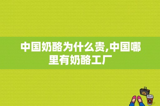 中国奶酪为什么贵,中国哪里有奶酪工厂