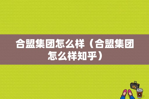 合盟集团怎么样（合盟集团怎么样知乎）