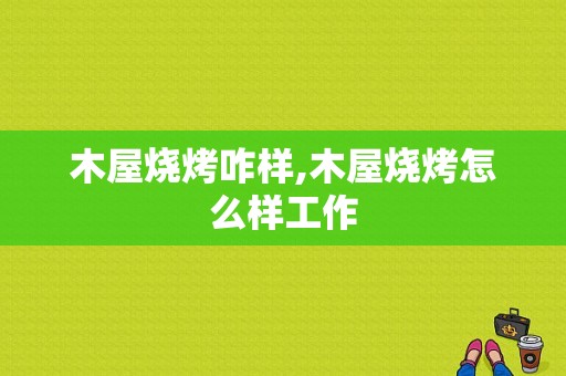 木屋烧烤咋样,木屋烧烤怎么样工作