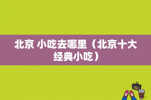 北京 小吃去哪里（北京十大经典小吃）