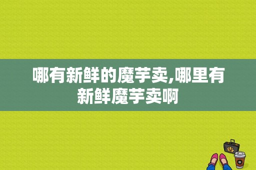 哪有新鲜的魔芋卖,哪里有新鲜魔芋卖啊