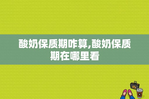 酸奶保质期咋算,酸奶保质期在哪里看