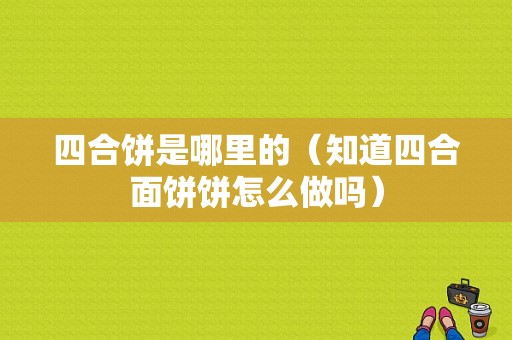 四合饼是哪里的（知道四合面饼饼怎么做吗）