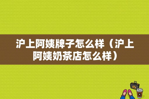 沪上阿姨牌子怎么样（沪上阿姨奶茶店怎么样）
