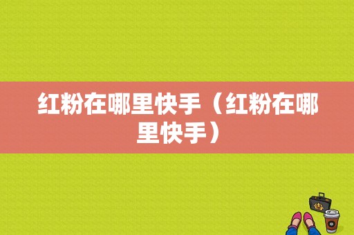 红粉在哪里快手（红粉在哪里快手）