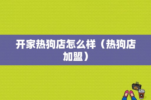 开家热狗店怎么样（热狗店加盟）