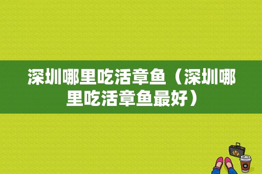 深圳哪里吃活章鱼（深圳哪里吃活章鱼最好）
