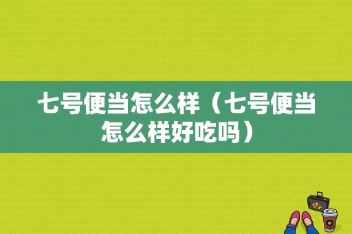 七号便当怎么样（七号便当怎么样好吃吗）-第1张图片-厨房小当家