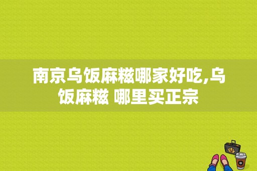 南京乌饭麻糍哪家好吃,乌饭麻糍 哪里买正宗
