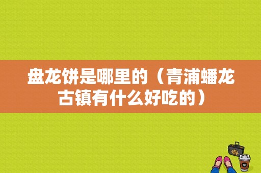 盘龙饼是哪里的（青浦蟠龙古镇有什么好吃的）