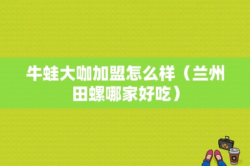 牛蛙大咖加盟怎么样（兰州田螺哪家好吃）