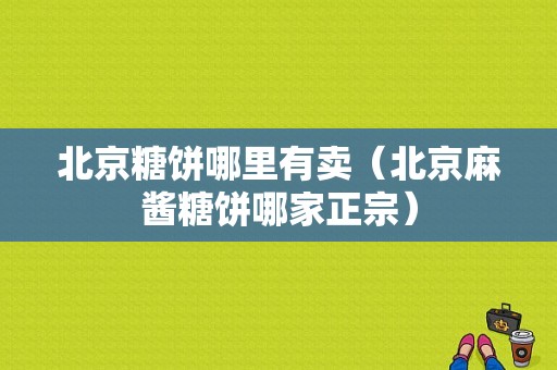 北京糖饼哪里有卖（北京麻酱糖饼哪家正宗）