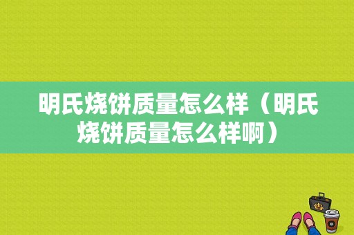 明氏烧饼质量怎么样（明氏烧饼质量怎么样啊）