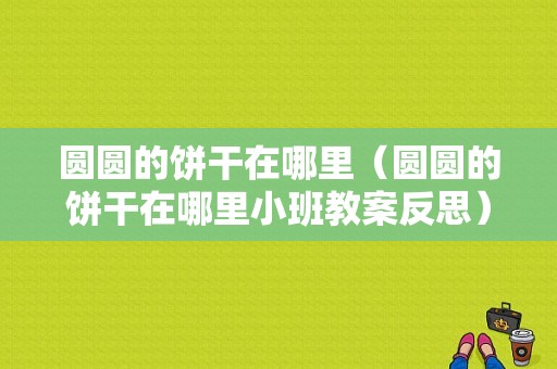 圆圆的饼干在哪里（圆圆的饼干在哪里小班教案反思）
