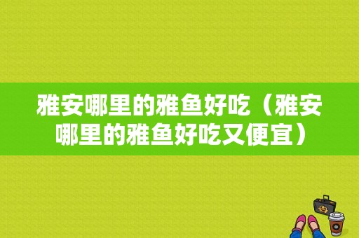 雅安哪里的雅鱼好吃（雅安哪里的雅鱼好吃又便宜）