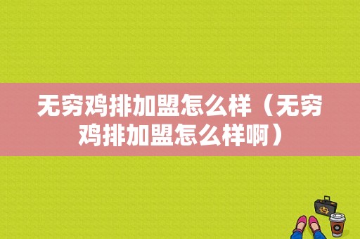 无穷鸡排加盟怎么样（无穷鸡排加盟怎么样啊）