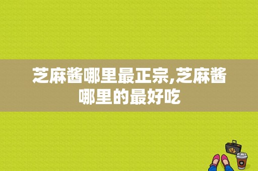 芝麻酱哪里最正宗,芝麻酱哪里的最好吃