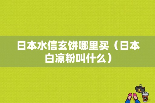 日本水信玄饼哪里买（日本白凉粉叫什么）
