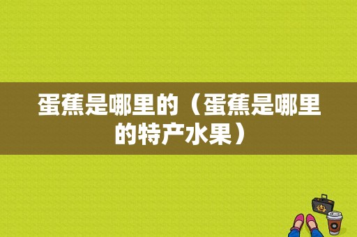 蛋蕉是哪里的（蛋蕉是哪里的特产水果）