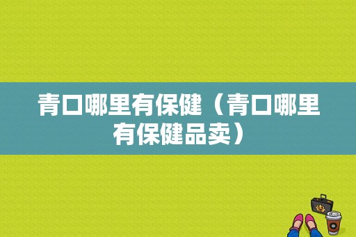 青口哪里有保健（青口哪里有保健品卖）-第1张图片-厨房小当家