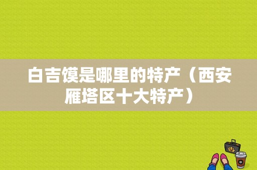 白吉馍是哪里的特产（西安雁塔区十大特产）