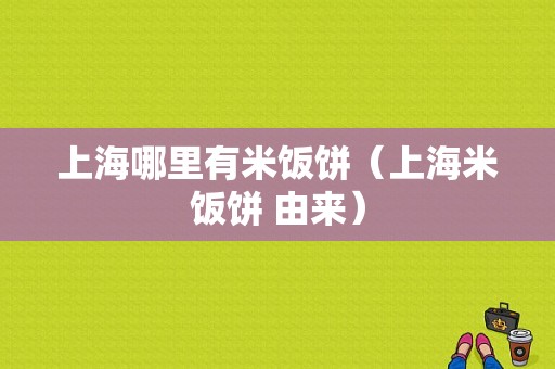 上海哪里有米饭饼（上海米饭饼 由来）-第1张图片-厨房小当家