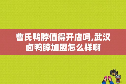 曹氏鸭脖值得开店吗,武汉卤鸭脖加盟怎么样啊