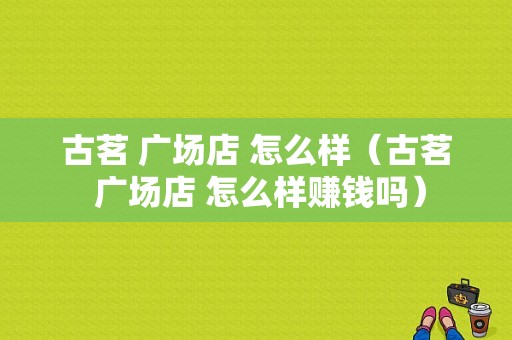 古茗 广场店 怎么样（古茗 广场店 怎么样赚钱吗）