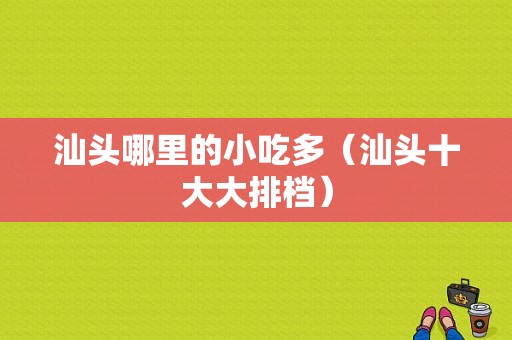 汕头哪里的小吃多（汕头十大大排档）