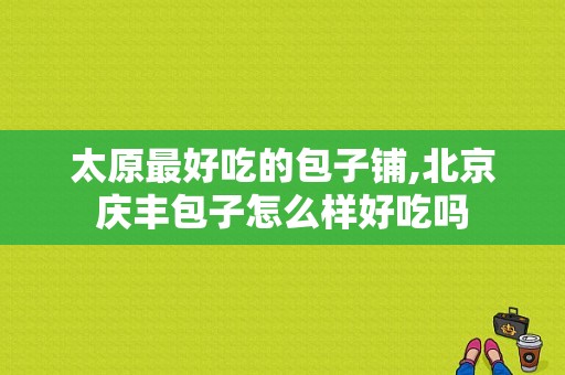 太原最好吃的包子铺,北京庆丰包子怎么样好吃吗