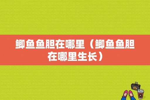 鲫鱼鱼胆在哪里（鲫鱼鱼胆在哪里生长）